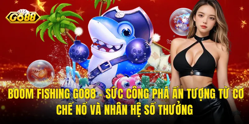Boom Fishing Go88 – Sức Công Phá Ấn Tượng Từ Cơ Chế Nổ Và Nhân Hệ Số Thưởng