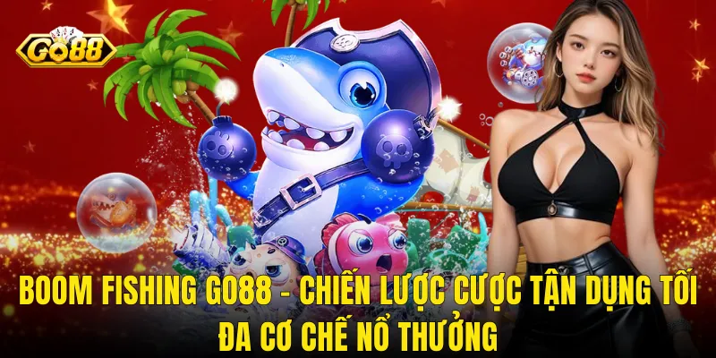 Boom Fishing Go88 – Chiến Lược Cược Tận Dụng Tối Đa Cơ Chế Nổ Thưởng